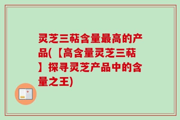 灵芝三萜含量最高的产品(【高含量灵芝三萜】探寻灵芝产品中的含量之王)