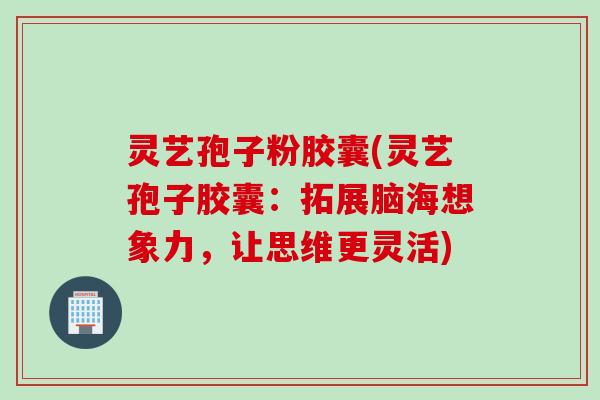 灵艺孢子粉胶囊(灵艺孢子胶囊：拓展脑海想象力，让思维更灵活)