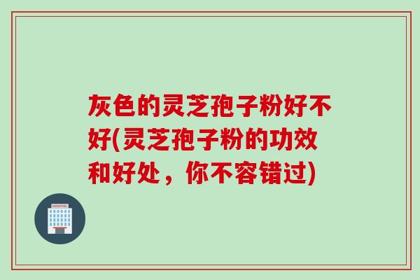 灰色的灵芝孢子粉好不好(灵芝孢子粉的功效和好处，你不容错过)