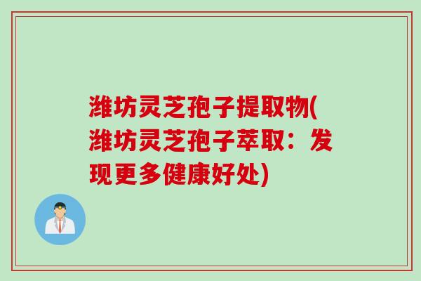潍坊灵芝孢子提取物(潍坊灵芝孢子萃取：发现更多健康好处)