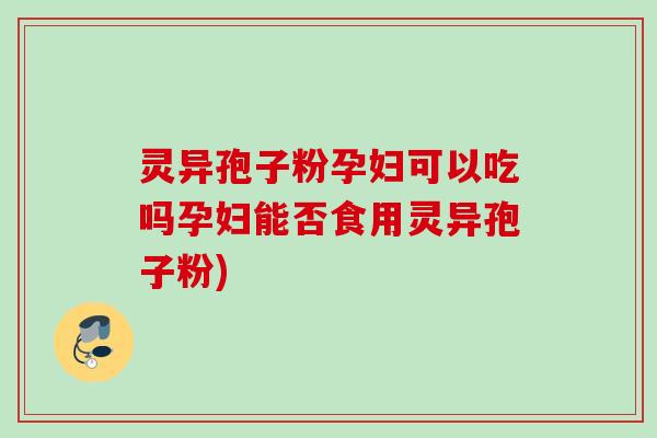 灵异孢子粉孕妇可以吃吗孕妇能否食用灵异孢子粉)