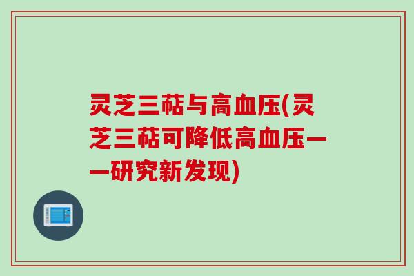 灵芝三萜与高血压(灵芝三萜可降低高血压——研究新发现)
