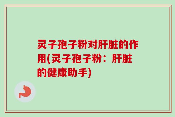 灵子孢子粉对肝脏的作用(灵子孢子粉：肝脏的健康助手)