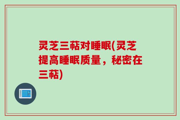灵芝三萜对睡眠(灵芝提高睡眠质量，秘密在三萜)