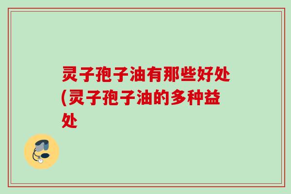灵子孢子油有那些好处(灵子孢子油的多种益处