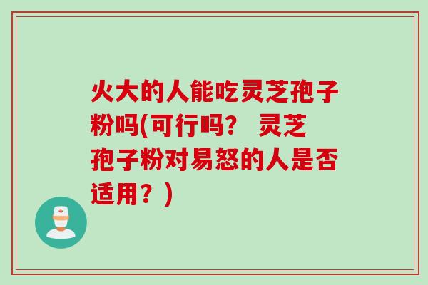 火大的人能吃灵芝孢子粉吗(可行吗？ 灵芝孢子粉对易怒的人是否适用？)