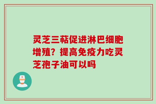 灵芝三萜促进淋巴细胞增殖？提高免疫力吃灵芝孢子油可以吗