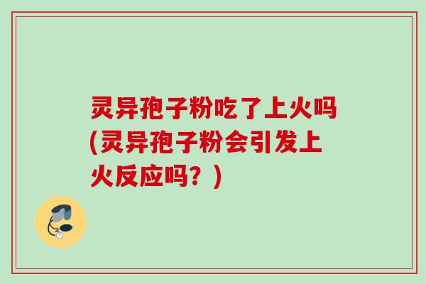 灵异孢子粉吃了上火吗(灵异孢子粉会引发上火反应吗？)