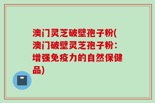 澳门灵芝破壁孢子粉(澳门破壁灵芝孢子粉：增强免疫力的自然保健品)