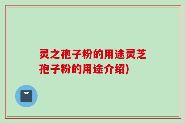 灵之孢子粉的用途灵芝孢子粉的用途介绍)
