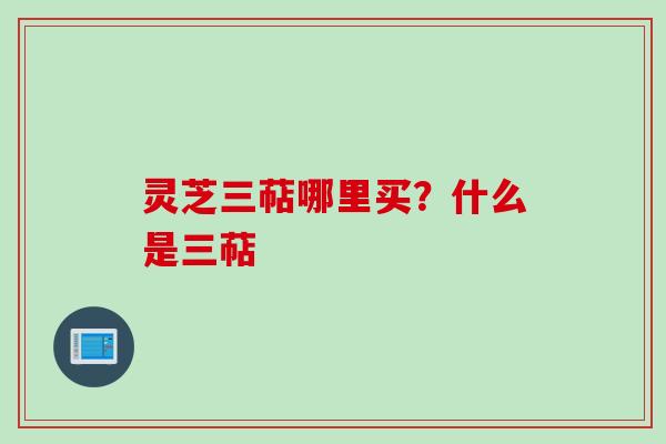 灵芝三萜哪里买？什么是三萜