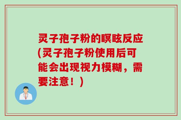 灵子孢子粉的瞑眩反应(灵子孢子粉使用后可能会出现视力模糊,需要注意!) 灵子孢子粉的瞑眩反应(灵子孢子粉使用后可能会出现视力模糊,需要注意!)