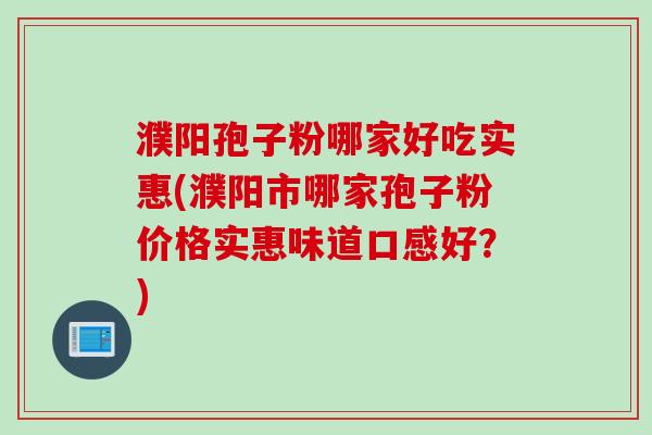 濮阳孢子粉哪家好吃实惠(濮阳市哪家孢子粉价格实惠味道口感好？)