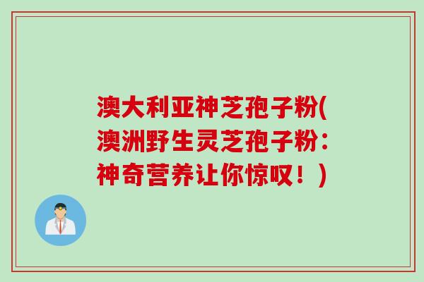 澳大利亚神芝孢子粉(澳洲野生灵芝孢子粉：神奇营养让你惊叹！)