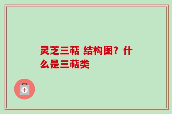 灵芝三萜 结构图？什么是三萜类