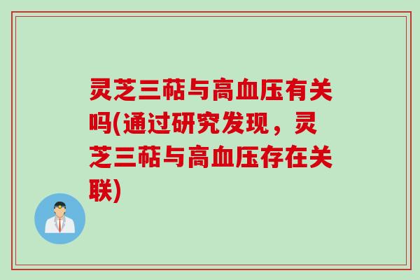 灵芝三萜与高血压有关吗(通过研究发现，灵芝三萜与高血压存在关联)