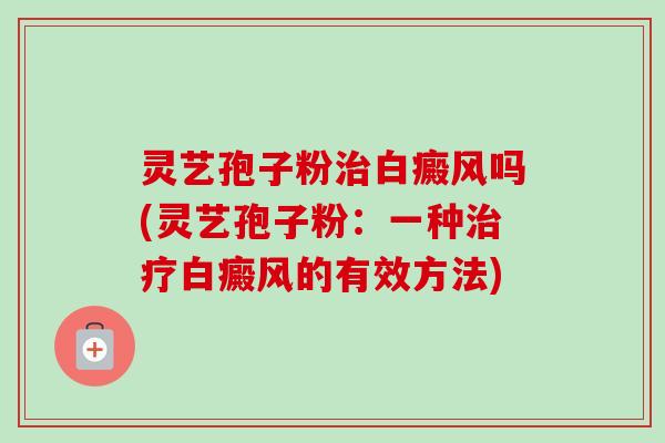 灵艺孢子粉治白癜风吗(灵艺孢子粉：一种治疗白癜风的有效方法)