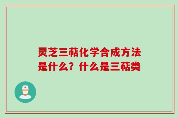 灵芝三萜化学合成方法是什么？什么是三萜类