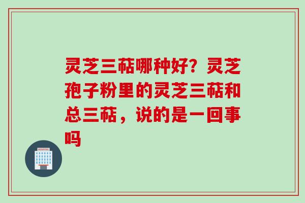 灵芝三萜哪种好?灵芝孢子粉里的灵芝三萜和总三萜,说的是一回事吗 灵芝三萜哪种好?灵芝孢子粉里的灵芝三萜和总三萜,说的是一回事吗