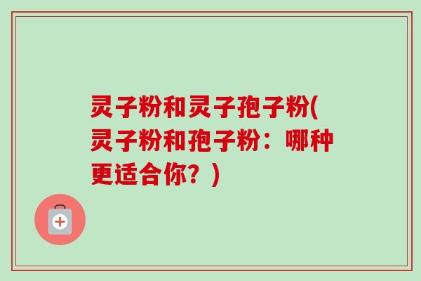 灵子粉和灵子孢子粉(灵子粉和孢子粉：哪种更适合你？)