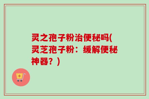 灵之孢子粉治便秘吗(灵芝孢子粉：缓解便秘神器？)