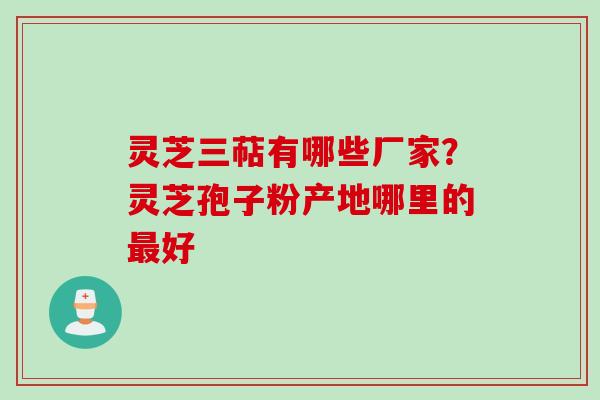 灵芝三萜有哪些厂家？灵芝孢子粉产地哪里的好
