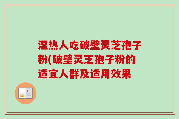 湿热人吃破壁灵芝孢子粉(破壁灵芝孢子粉的适宜人群及适用效果