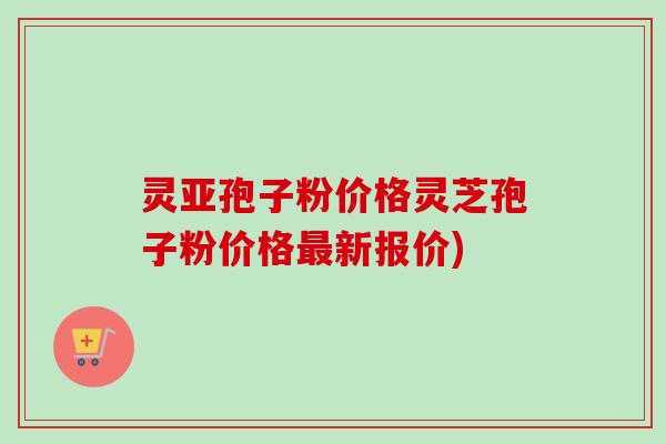灵亚孢子粉价格灵芝孢子粉价格最新报价)