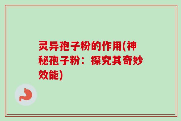 灵异孢子粉的作用(神秘孢子粉:探究其奇妙效能) 灵异孢子粉的作用(神秘孢子粉:探究其奇妙效能)