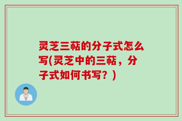 灵芝三萜的分子式怎么写(灵芝中的三萜，分子式如何书写？)