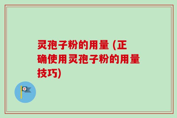 灵孢子粉的用量 (正确使用灵孢子粉的用量技巧)