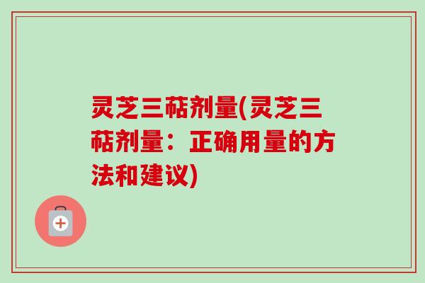 灵芝三萜剂量(灵芝三萜剂量：正确用量的方法和建议)