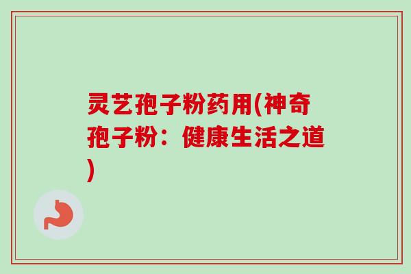 灵艺孢子粉药用(神奇孢子粉：健康生活之道)