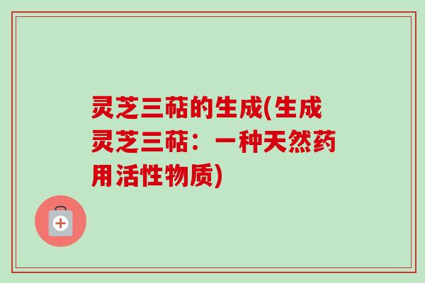 灵芝三萜的生成(生成灵芝三萜：一种天然药用活性物质)