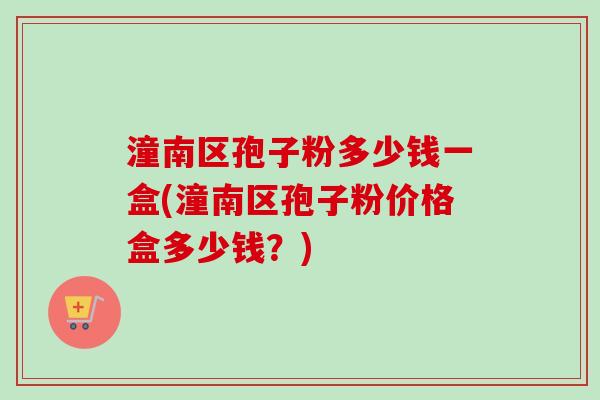 潼南区孢子粉多少钱一盒(潼南区孢子粉价格盒多少钱？)
