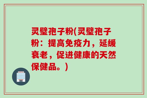 灵璧孢子粉(灵璧孢子粉：提高免疫力，延缓，促进健康的天然保健品。)