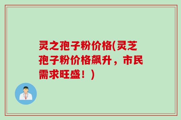 灵之孢子粉价格(灵芝孢子粉价格飙升，市民需求旺盛！)