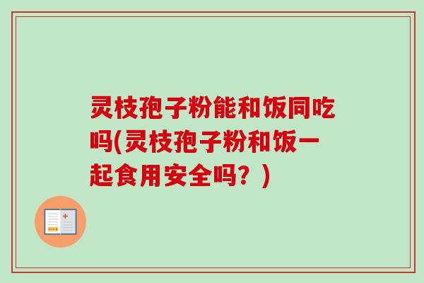 灵枝孢子粉能和饭同吃吗(灵枝孢子粉和饭一起食用安全吗？)