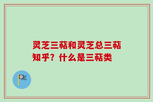 灵芝三萜和灵芝总三萜知乎？什么是三萜类