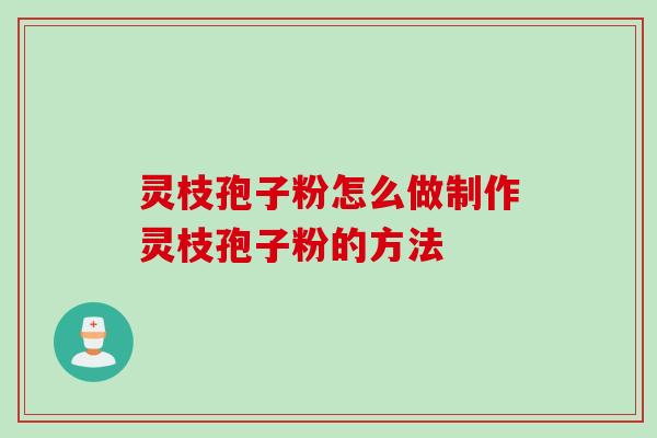 灵枝孢子粉怎么做制作灵枝孢子粉的方法