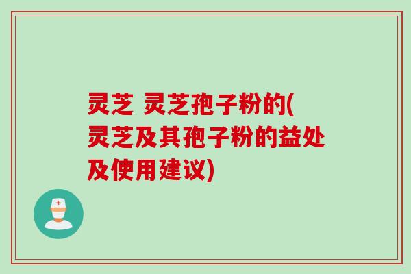 灵芝 灵芝孢子粉的(灵芝及其孢子粉的益处及使用建议)