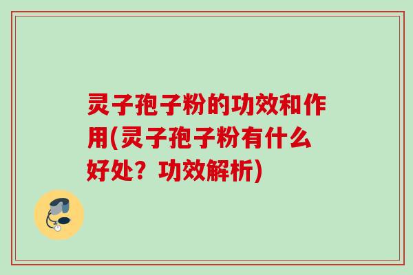 灵子孢子粉的功效和作用(灵子孢子粉有什么好处？功效解析)