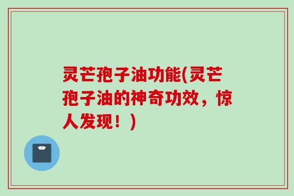 灵芒孢子油功能(灵芒孢子油的神奇功效，惊人发现！)