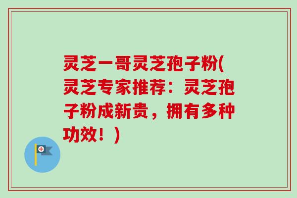 灵芝一哥灵芝孢子粉(灵芝专家推荐：灵芝孢子粉成新贵，拥有多种功效！)