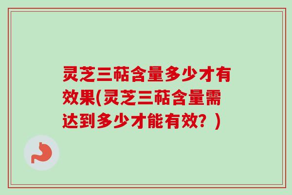 灵芝三萜含量多少才有效果(灵芝三萜含量需达到多少才能有效？)