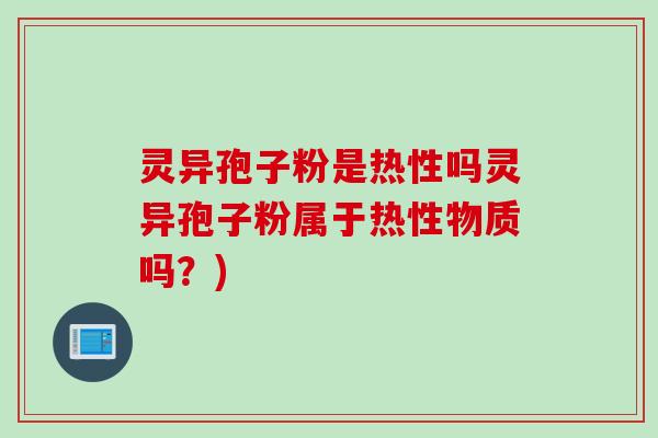 灵异孢子粉是热性吗灵异孢子粉属于热性物质吗？)