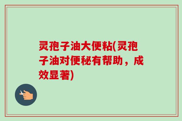 灵孢子油大便粘(灵孢子油对有帮助,成效显著) 灵孢子油大便粘(灵孢子油对有帮助,成效显著)