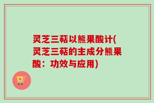 灵芝三萜以熊果酸计(灵芝三萜的主成分熊果酸:功效与应用) 灵芝三萜以熊果酸计(灵芝三萜的主成分熊果酸:功效与应用)