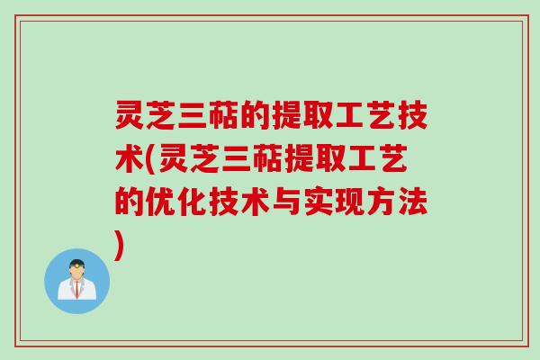灵芝三萜的提取工艺技术(灵芝三萜提取工艺的优化技术与实现方法)