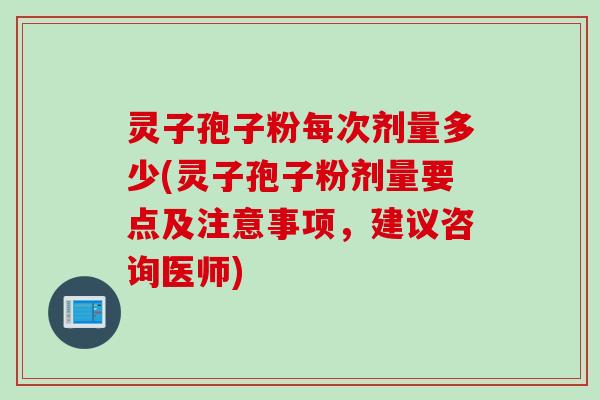 灵子孢子粉每次剂量多少(灵子孢子粉剂量要点及注意事项，建议咨询医师)